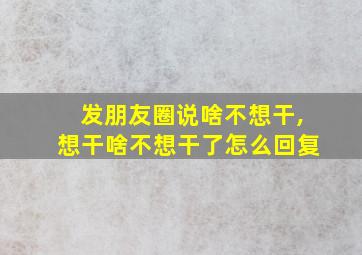 发朋友圈说啥不想干,想干啥不想干了怎么回复