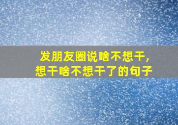 发朋友圈说啥不想干,想干啥不想干了的句子