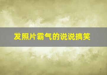 发照片霸气的说说搞笑