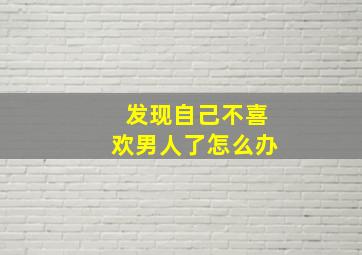 发现自己不喜欢男人了怎么办