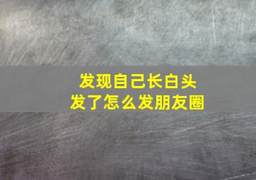 发现自己长白头发了怎么发朋友圈