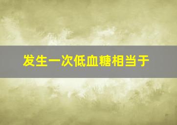 发生一次低血糖相当于