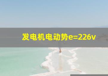 发电机电动势e=226v