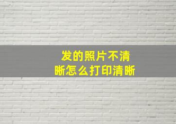 发的照片不清晰怎么打印清晰