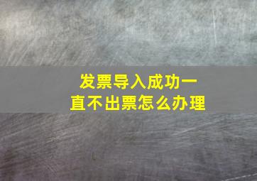 发票导入成功一直不出票怎么办理