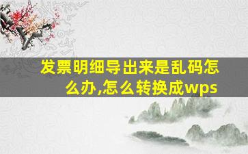 发票明细导出来是乱码怎么办,怎么转换成wps