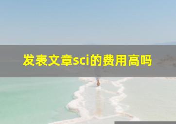 发表文章sci的费用高吗