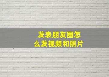 发表朋友圈怎么发视频和照片