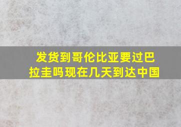 发货到哥伦比亚要过巴拉圭吗现在几天到达中国