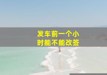 发车前一个小时能不能改签