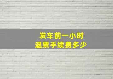 发车前一小时退票手续费多少