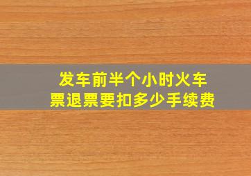 发车前半个小时火车票退票要扣多少手续费