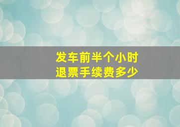 发车前半个小时退票手续费多少