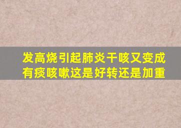 发高烧引起肺炎干咳又变成有痰咳嗽这是好转还是加重