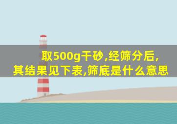 取500g干砂,经筛分后,其结果见下表,筛底是什么意思