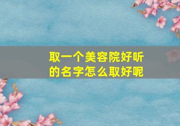 取一个美容院好听的名字怎么取好呢