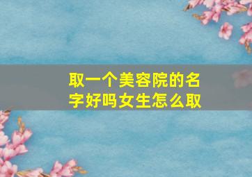 取一个美容院的名字好吗女生怎么取