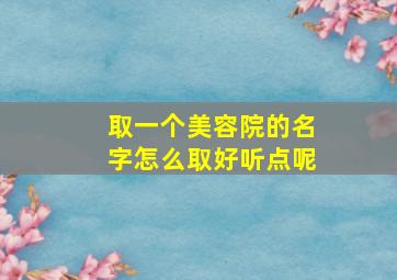 取一个美容院的名字怎么取好听点呢