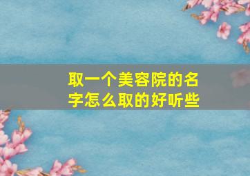 取一个美容院的名字怎么取的好听些