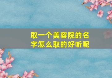 取一个美容院的名字怎么取的好听呢