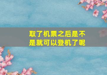 取了机票之后是不是就可以登机了呢