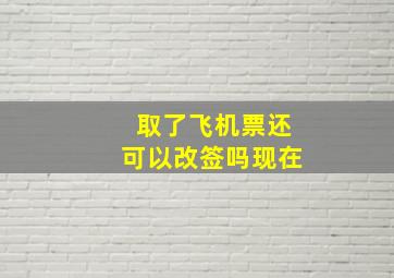 取了飞机票还可以改签吗现在