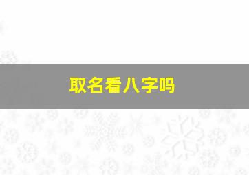 取名看八字吗