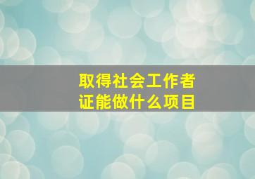 取得社会工作者证能做什么项目