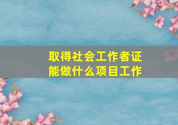 取得社会工作者证能做什么项目工作