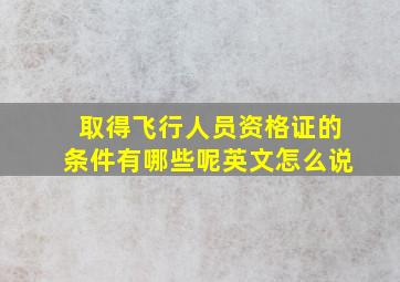 取得飞行人员资格证的条件有哪些呢英文怎么说