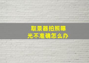 取景器拍照曝光不准确怎么办