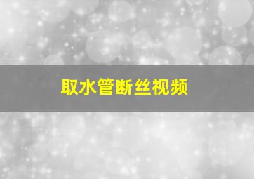 取水管断丝视频