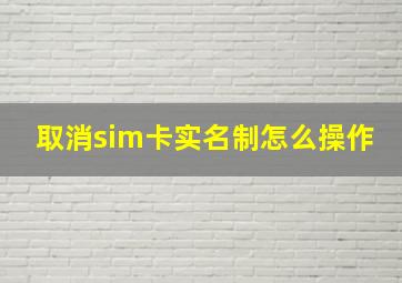 取消sim卡实名制怎么操作