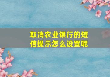 取消农业银行的短信提示怎么设置呢