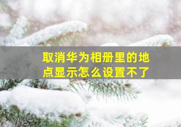 取消华为相册里的地点显示怎么设置不了