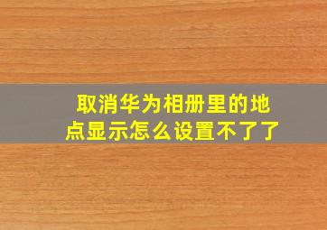 取消华为相册里的地点显示怎么设置不了了