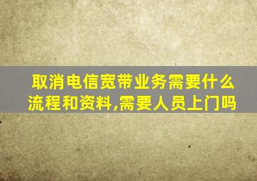 取消电信宽带业务需要什么流程和资料,需要人员上门吗