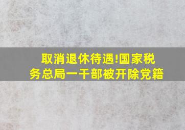 取消退休待遇!国家税务总局一干部被开除党籍