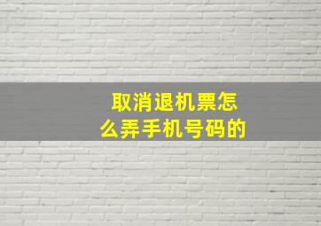 取消退机票怎么弄手机号码的