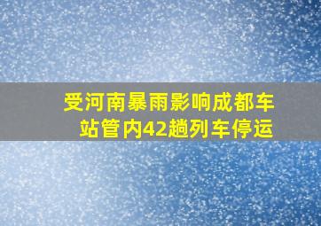 受河南暴雨影响成都车站管内42趟列车停运