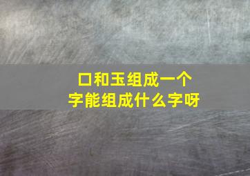 口和玉组成一个字能组成什么字呀