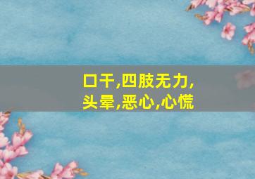 口干,四肢无力,头晕,恶心,心慌