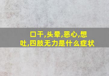 口干,头晕,恶心,想吐,四肢无力是什么症状