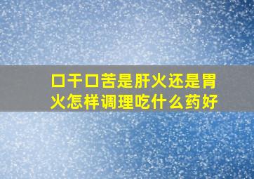 口干口苦是肝火还是胃火怎样调理吃什么药好