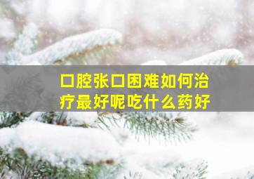 口腔张口困难如何治疗最好呢吃什么药好