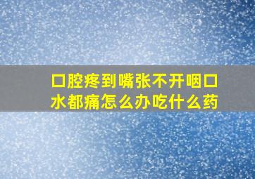 口腔疼到嘴张不开咽口水都痛怎么办吃什么药