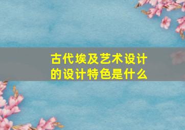 古代埃及艺术设计的设计特色是什么