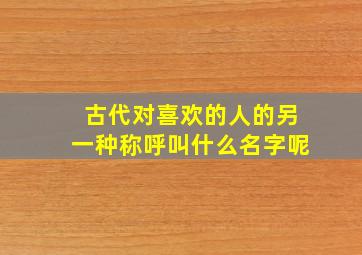 古代对喜欢的人的另一种称呼叫什么名字呢