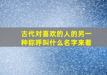 古代对喜欢的人的另一种称呼叫什么名字来着