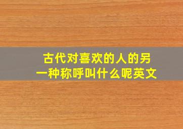 古代对喜欢的人的另一种称呼叫什么呢英文